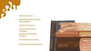 SONS DA LÍNGUA
REPRESENTAÇÃO GRÁFICA
DOS FONEMAS
LETRAS E DÍGRAFOS
CLASSIFICAÇÃO DOS
FONEMAS
SÍLABA E SEPARAÇÃO
SILÁBICA
ENCONTROS VOCÁLICOS
ENCONTROS CONSONANTAIS
 
