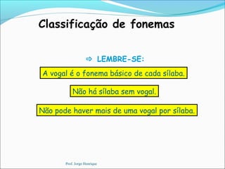 Classificação de fonemas
 LEMBRE-SE:
A vogal é o fonema básico de cada sílaba.
Não há sílaba sem vogal.
Não pode haver mais de uma vogal por sílaba.
Prof. Jorge Henrique
 
