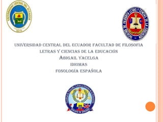 UNIVERSIDAD CENTRAL DEL ECUADOR FACULTAD DE FILOSOFÍA
          LETRAS Y CIENCIAS DE LA EDUCACIÓN
                  ABIGAIL YACELGA
                       IDIOMAS
                FONOLOGÍA ESPAÑOLA
 
