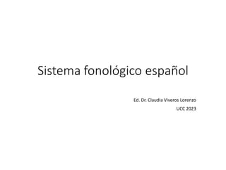 Sistema fonológico español
Ed. Dr. Claudia Viveros Lorenzo
UCC 2023
 