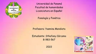 Universidad de Panamá
Facultad de humanidades
Licenciatura en Español
Fonología y Fonética
Profesora: Yasmina Mendieta
Estudiante: Sthefany Cárcamo
8-983-567
2022
 