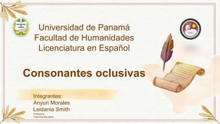 Universidad de Panamá
Facultad de Humanidades
Licenciatura en Español
Consonantes oclusivas
Integrantes:
Anyuri Morales
Leidania Smith
Profesora:
Yasmina Mendieta
 