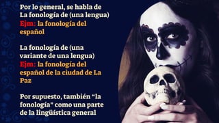 Por lo general, se habla de
La fonología de (una lengua)
Ejm: la fonología del
español
La fonología de (una
variante de una lengua)
Ejm: la fonología del
español de la ciudad de La
Paz
Por supuesto, también “la
fonología” como una parte
de la lingüística general
 