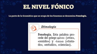 EL NIVEL FÓNICO
La parte de la Gramática que se ocupa de los fonemas se denomina Fonología.
 