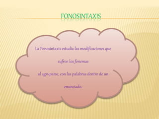 FONOSINTAXIS
La Fonosintaxis estudia las modificaciones que
sufren los fonemas
al agruparse, con las palabras dentro de un
enunciado.
 