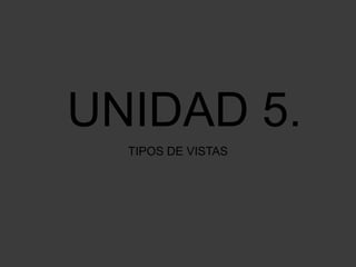 UNIDAD 5.
  TIPOS DE VISTAS
 