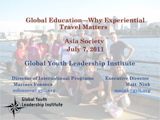 Global Youth Leadership Institute Director of International Programs  Executive Director  Marines Fonseca  Matt  Nink mfonseca@gyli.org  [email_address] Global Education—Why Experiential Travel Matters  Asia Society  July 7, 2011 