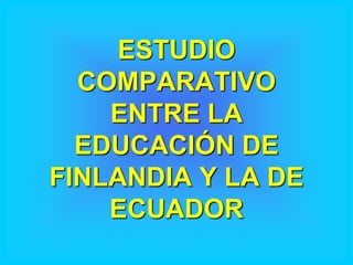 ESTUDIO
  COMPARATIVO
    ENTRE LA
  EDUCACIÓN DE
FINLANDIA Y LA DE
    ECUADOR
 