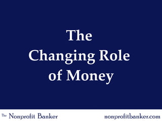 The  Changing Role  of Money The   Nonprofit  Banker nonprofitbanker.com 