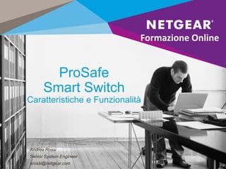 ProSafe
Smart Switch
Caratteristiche e Funzionalità
Formazione Online
Andrea Rossi
Senior System Engineer
arossi@netgear.com
 