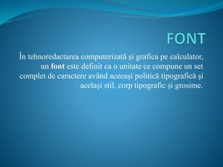 În tehnoredactarea computerizată și grafica pe calculator,
un font este definit ca o unitate ce compune un set
complet de caractere având aceeași politică tipografică și
același stil, corp tipografic și grosime.
 