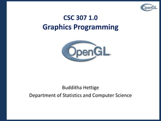 CSC 307 1.0
Graphics Programming
Budditha Hettige
Department of Statistics and Computer Science
 