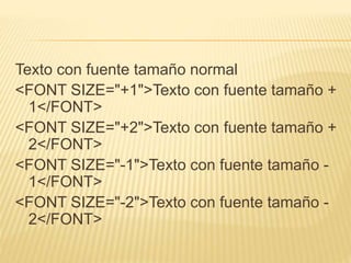 Texto con fuente tamaño normal
<FONT SIZE="+1">Texto con fuente tamaño +
1</FONT>
<FONT SIZE="+2">Texto con fuente tamaño ...