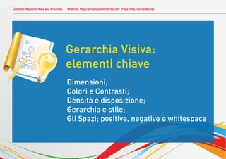 Docente: Massimo Nava aka Artlandis Webinar: http://artlandis.eventbrite.com Page: http://artlandis.net
Gerarchia Visiva:
elementi chiave
Dimensioni;
Colori e Contrasti;
Densità e disposizione;
Gerarchia e stile;
Gli Spazi; positive, negative e whitespace
 