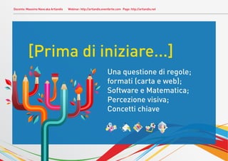 Docente: Massimo Nava aka Artlandis Webinar: http://artlandis.eventbrite.com Page: http://artlandis.net
[Prima di iniziare...]
Una questione di regole;
formati (carta e web);
Software e Matematica;
Percezione visiva;
Concetti chiave
 