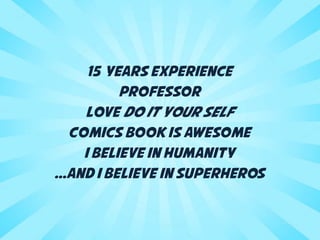 15 Years experience 
professor 
Love Do It Your self 
Comic books are awesome 
I Believe in humanity 
...and i believe in superheros 
 