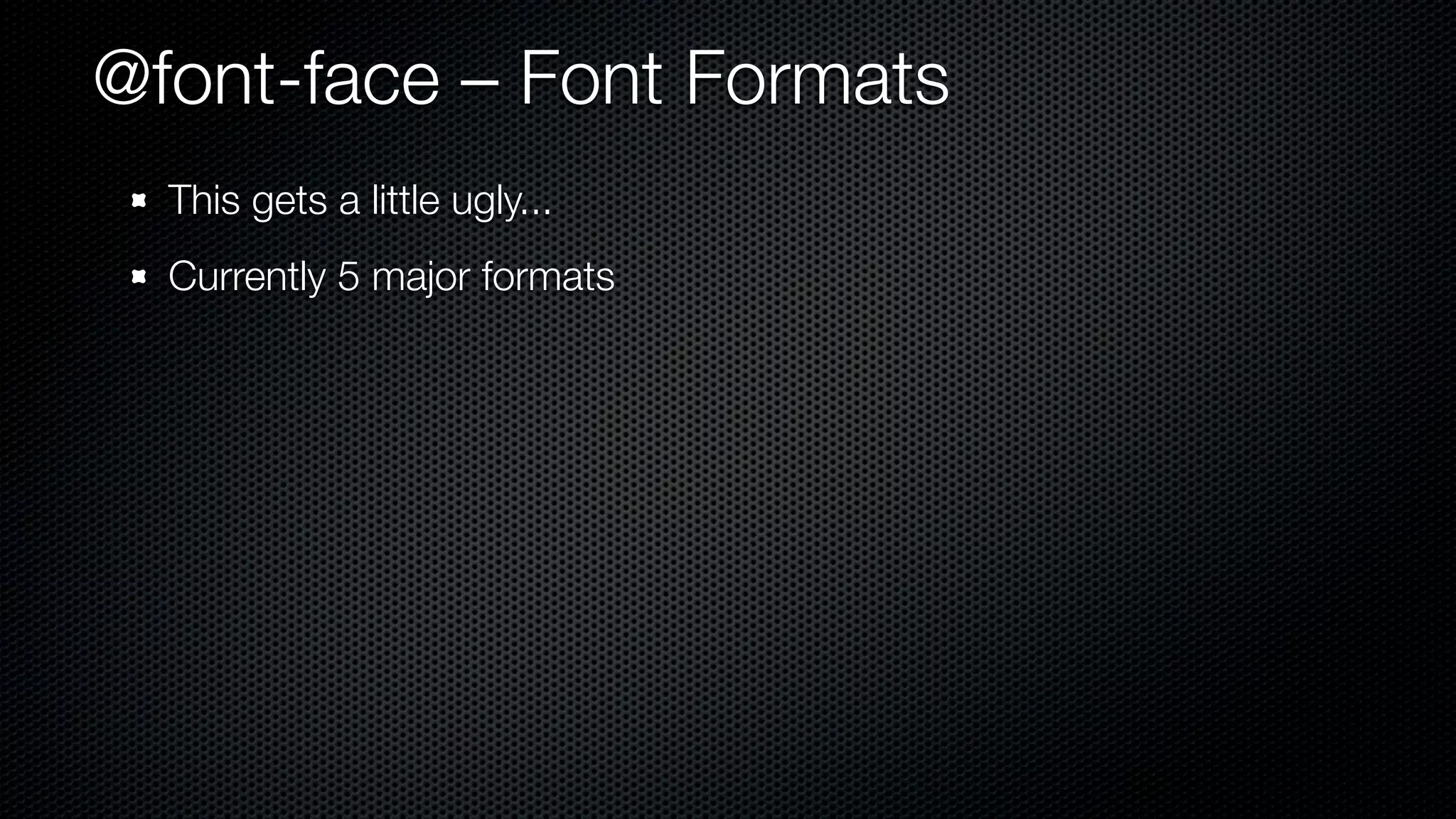 @font-face – Font Formats
  This gets a little ugly...
  Currently 5 major formats
 