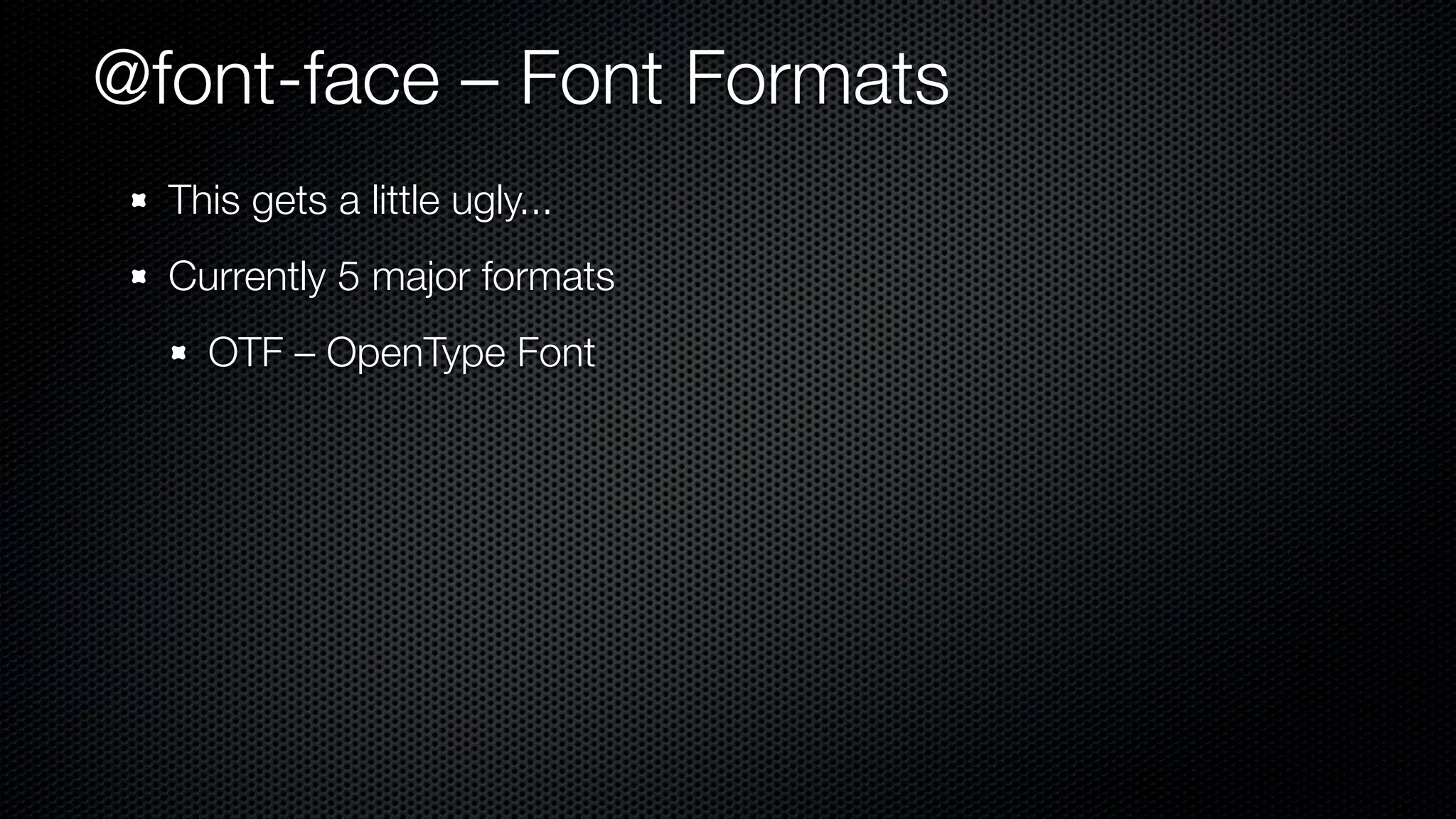 @font-face – Font Formats
  This gets a little ugly...
  Currently 5 major formats
    OTF – OpenType Font
 