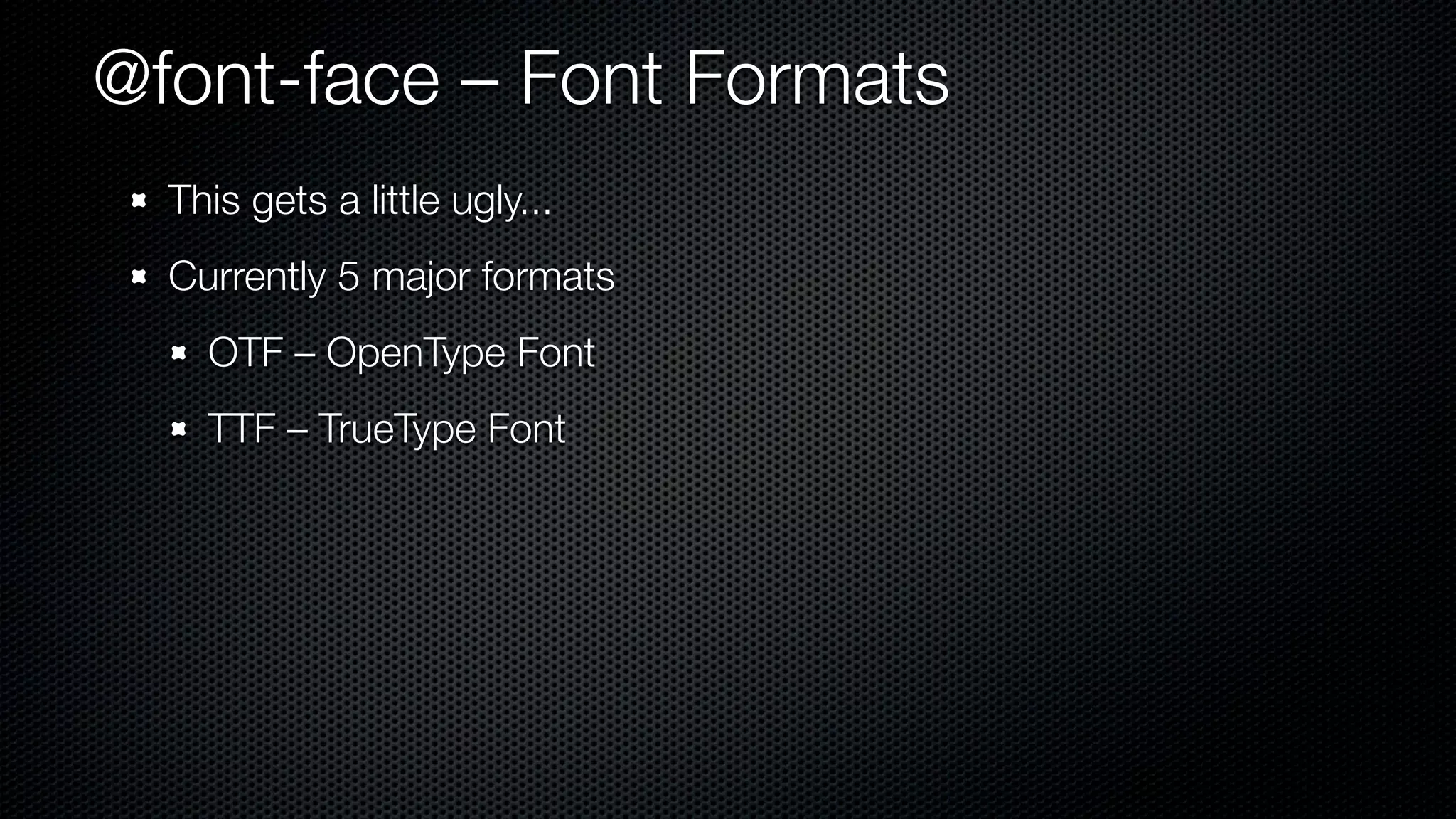 @font-face – Font Formats
  This gets a little ugly...
  Currently 5 major formats
    OTF – OpenType Font
    TTF – TrueType Font
 