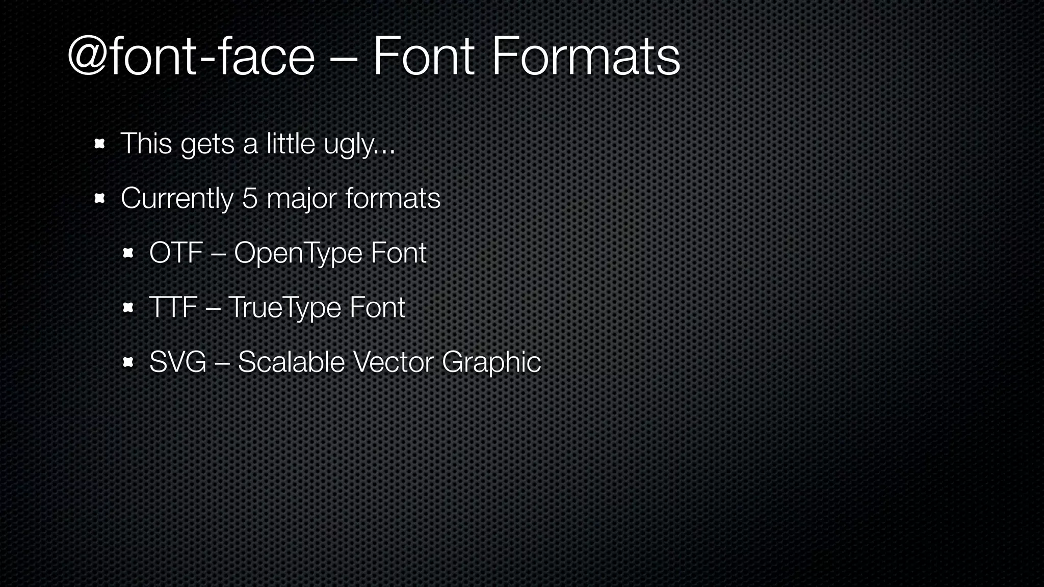 @font-face – Font Formats
  This gets a little ugly...
  Currently 5 major formats
    OTF – OpenType Font
    TTF – TrueType Font
    SVG – Scalable Vector Graphic
 