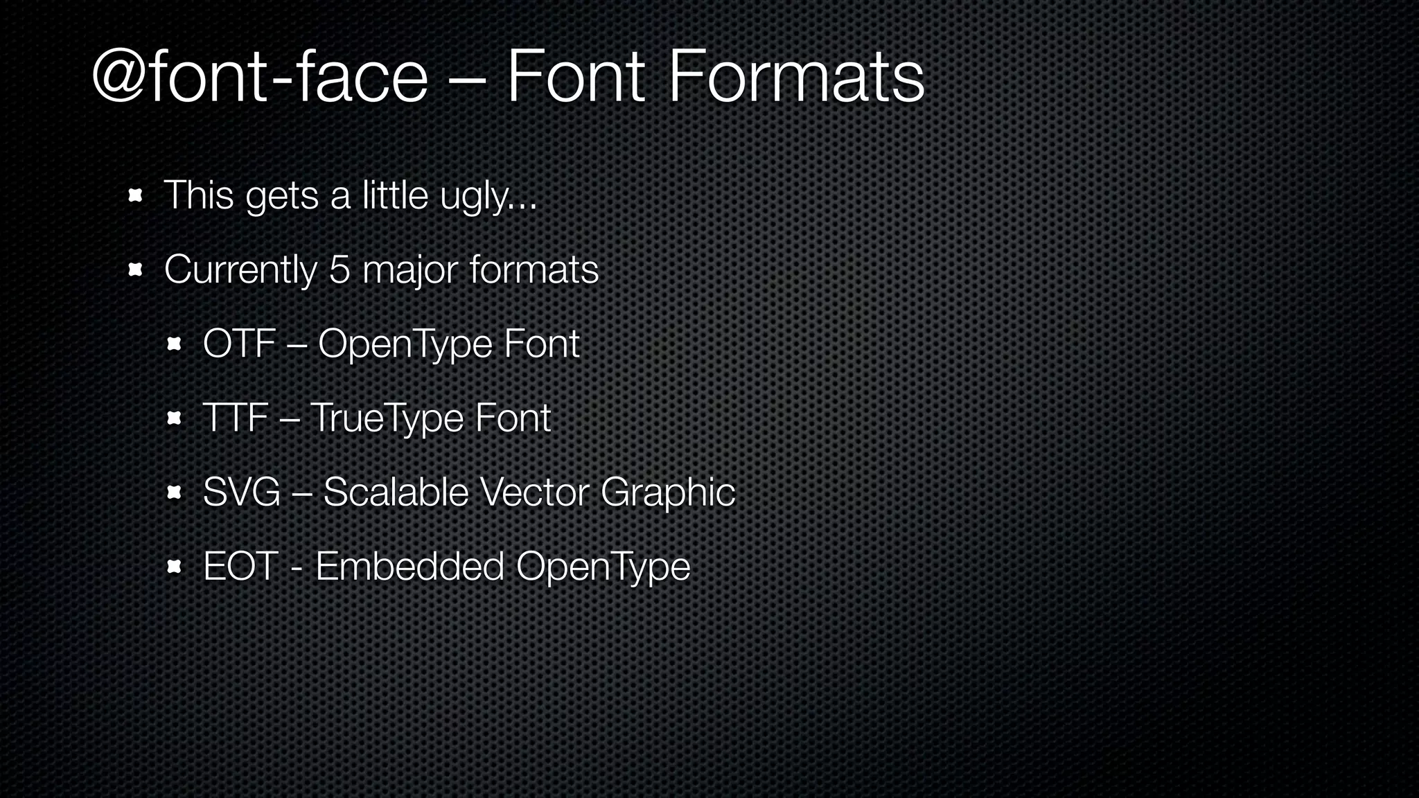 @font-face – Font Formats
  This gets a little ugly...
  Currently 5 major formats
    OTF – OpenType Font
    TTF – TrueType Font
    SVG – Scalable Vector Graphic
    EOT - Embedded OpenType
 