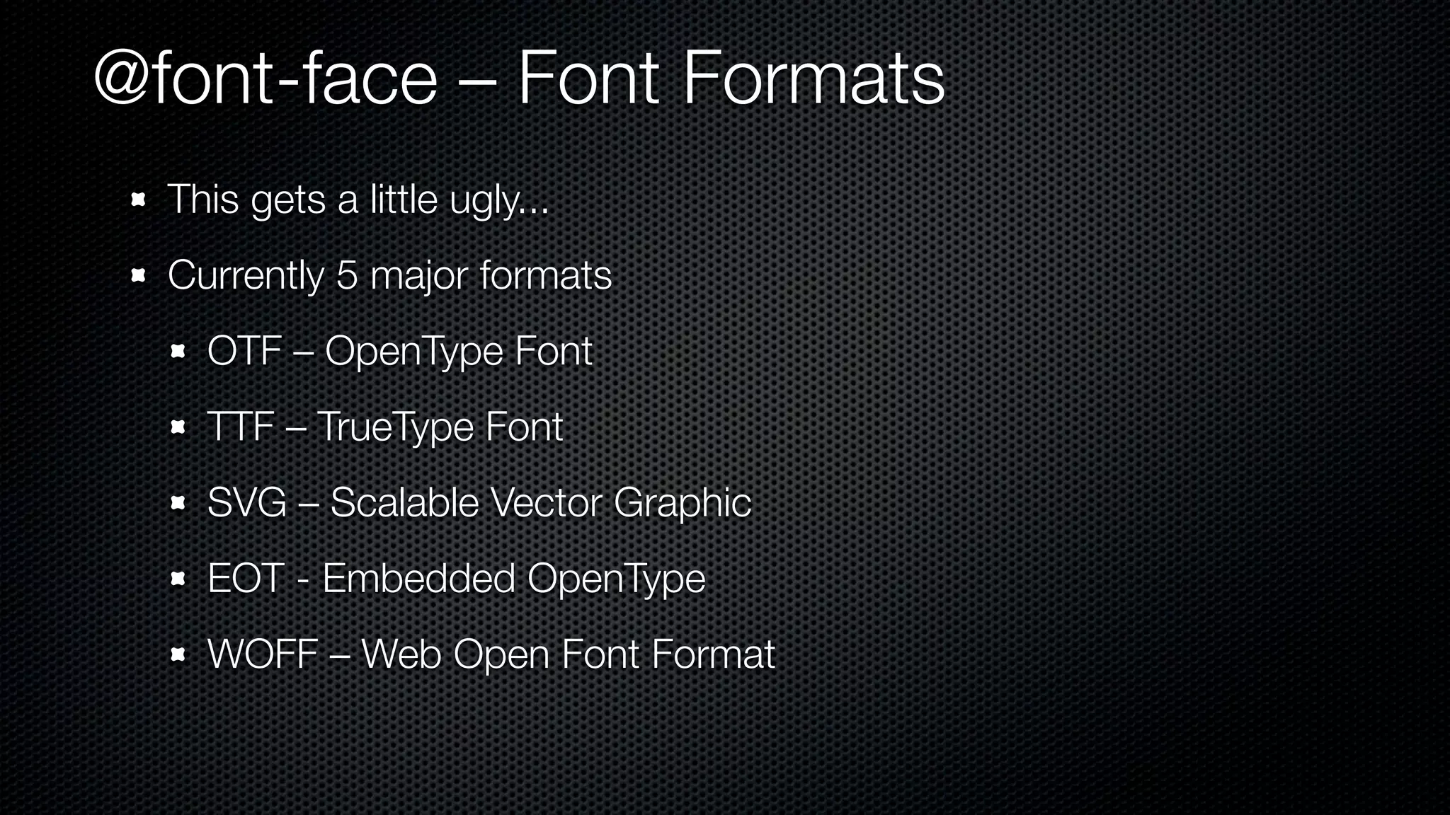 @font-face – Font Formats
  This gets a little ugly...
  Currently 5 major formats
    OTF – OpenType Font
    TTF – TrueType Font
    SVG – Scalable Vector Graphic
    EOT - Embedded OpenType
    WOFF – Web Open Font Format
 