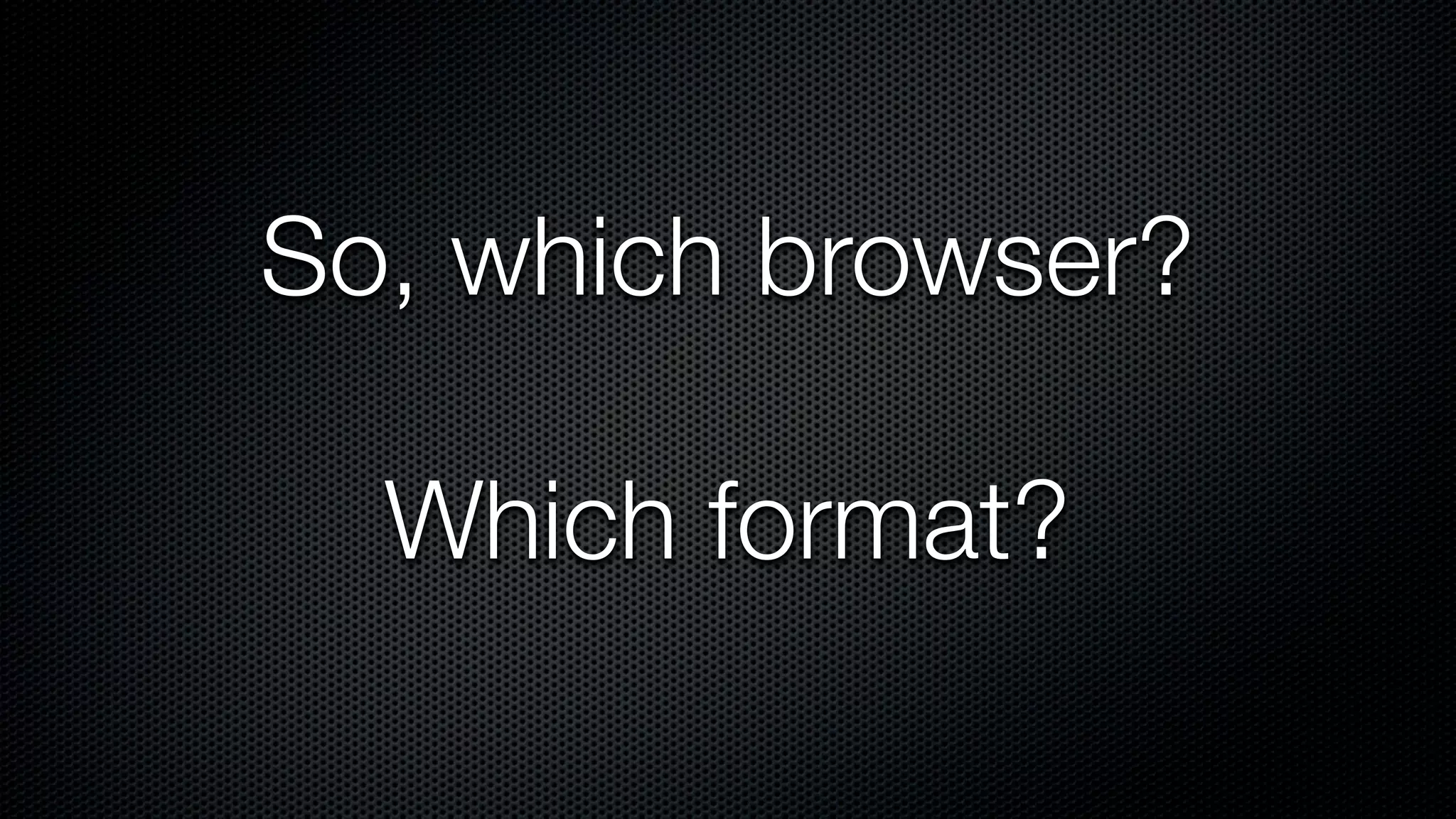 So, which browser?

  Which format?
 