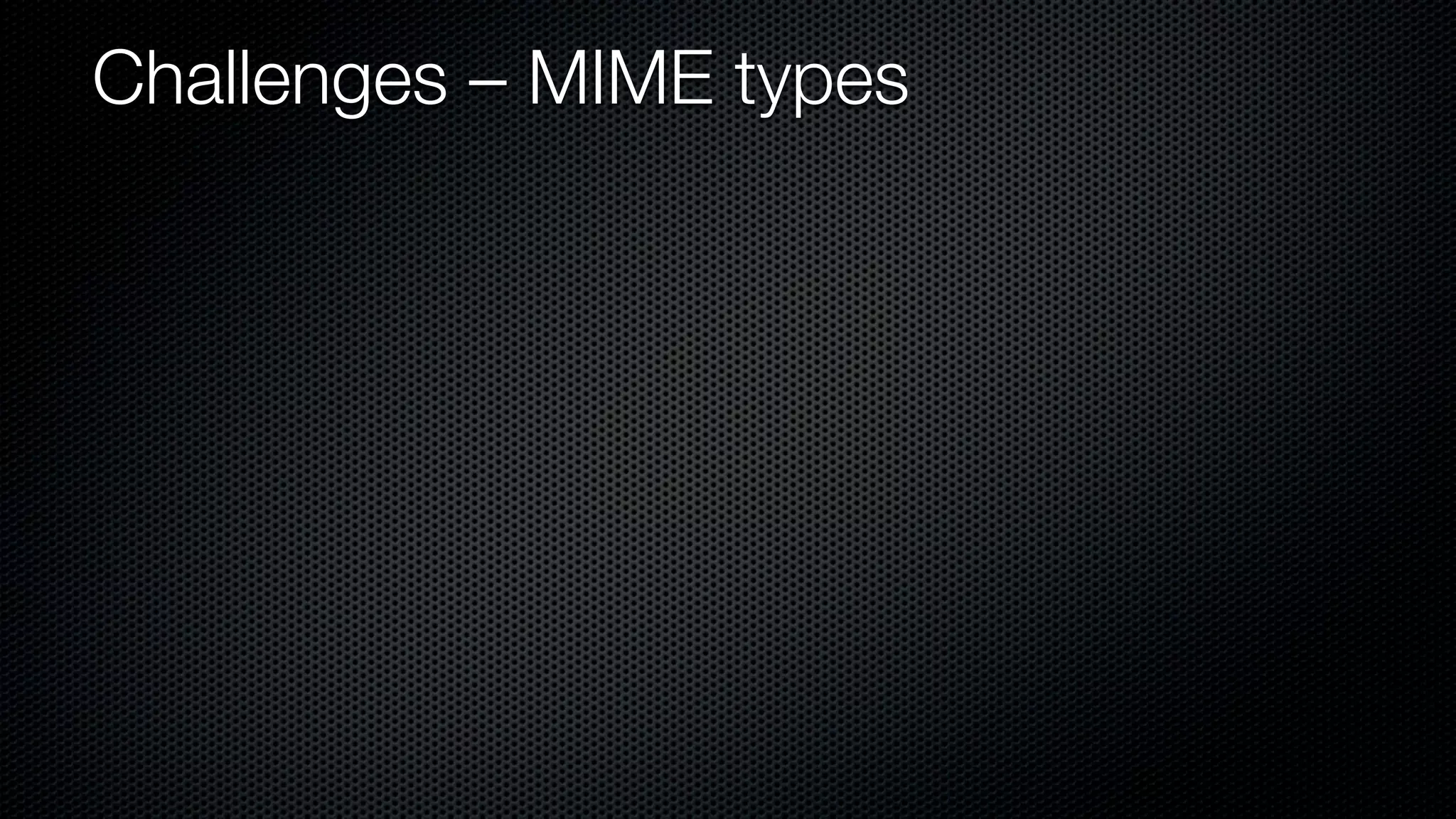 Challenges – MIME types
 