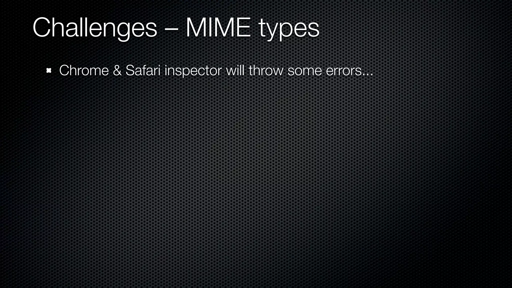 Challenges – MIME types
  Chrome & Safari inspector will throw some errors...
 