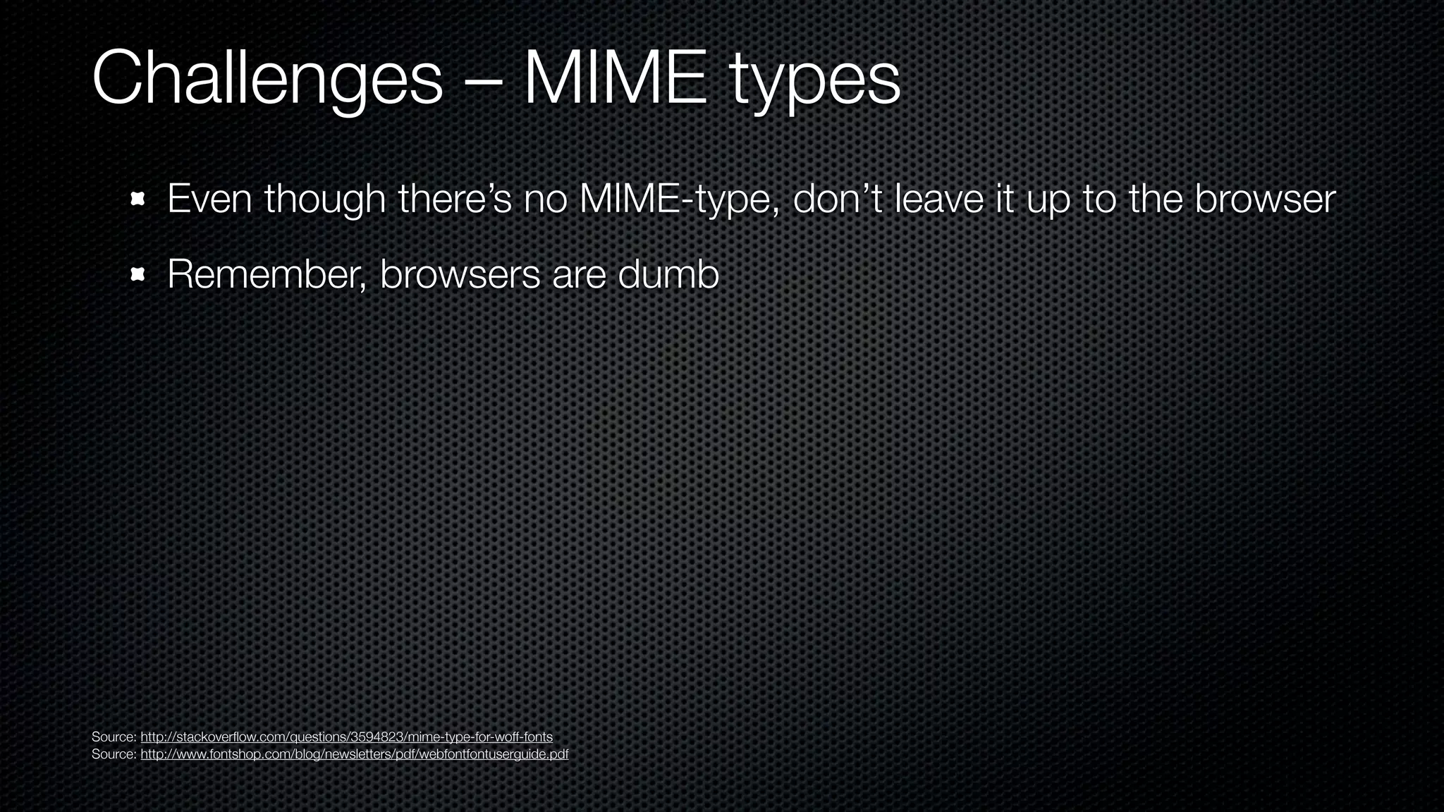 Challenges – MIME types
            Even though there’s no MIME-type, don’t leave it up to the browser
            Remember, browsers are dumb




Source: http://stackoverﬂow.com/questions/3594823/mime-type-for-woff-fonts
Source: http://www.fontshop.com/blog/newsletters/pdf/webfontfontuserguide.pdf
 