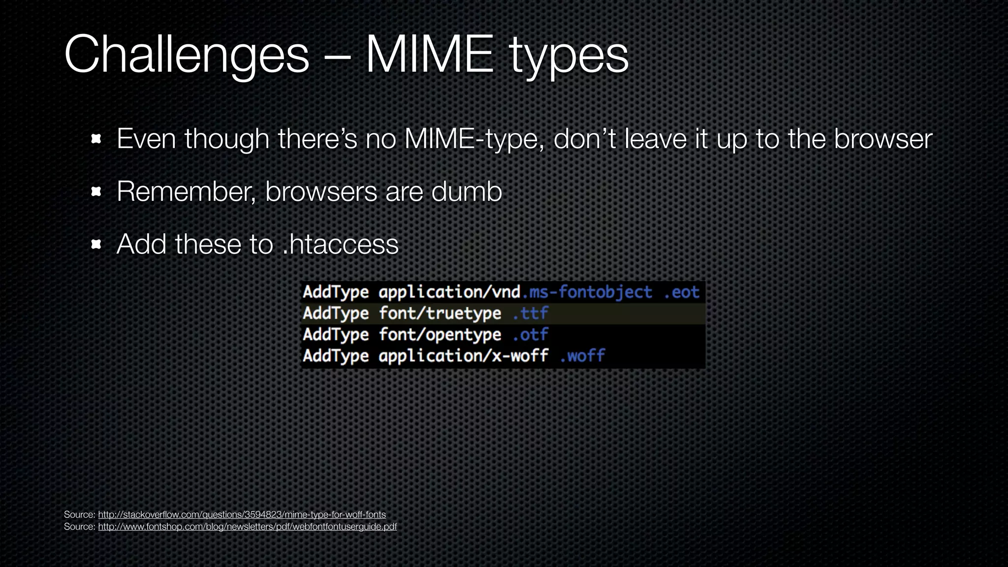 Challenges – MIME types
            Even though there’s no MIME-type, don’t leave it up to the browser
            Remember, browsers are dumb
            Add these to .htaccess




Source: http://stackoverﬂow.com/questions/3594823/mime-type-for-woff-fonts
Source: http://www.fontshop.com/blog/newsletters/pdf/webfontfontuserguide.pdf
 