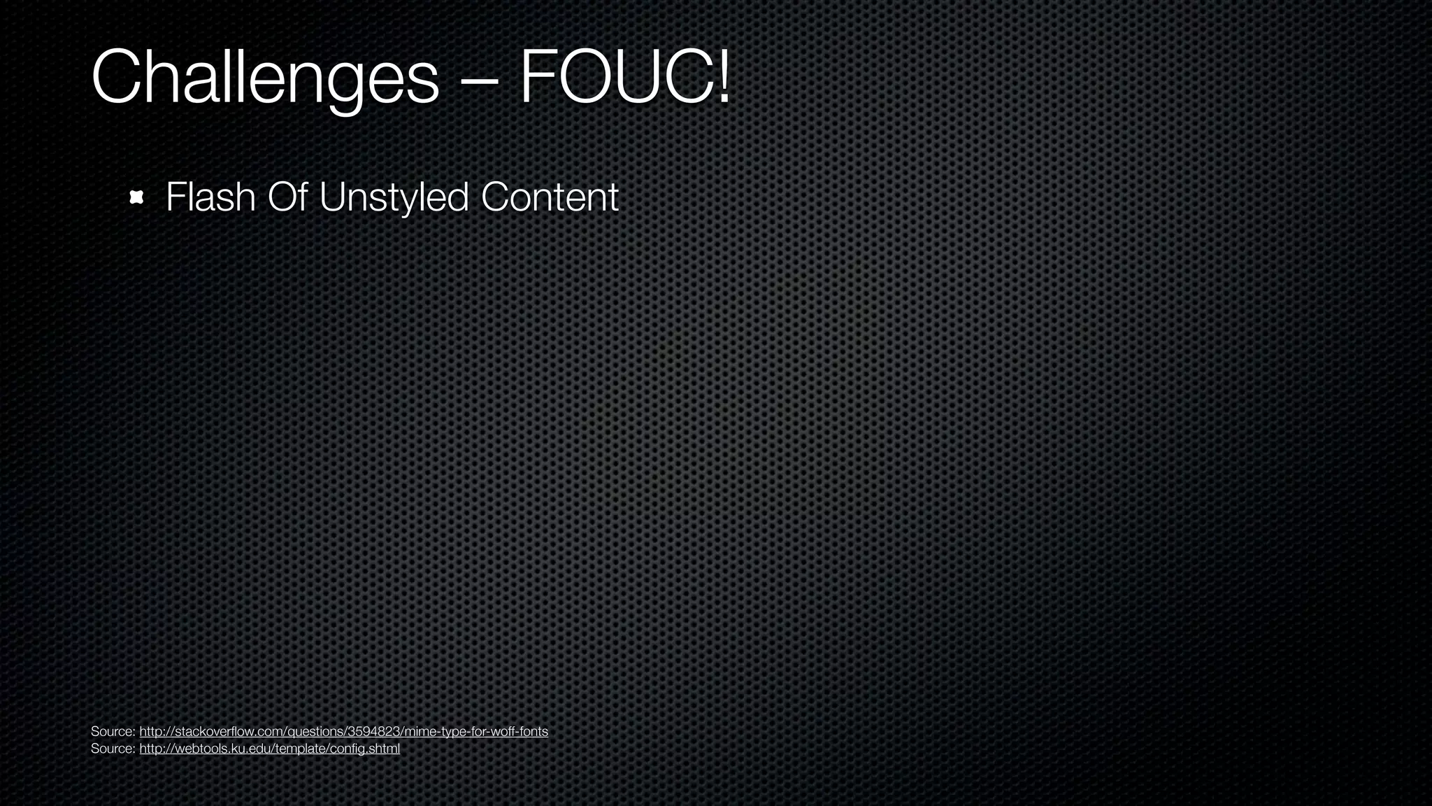 Challenges – FOUC!
            Flash Of Unstyled Content




Source: http://stackoverﬂow.com/questions/3594823/mime-type-for-woff-fonts
Source: http://webtools.ku.edu/template/conﬁg.shtml
 