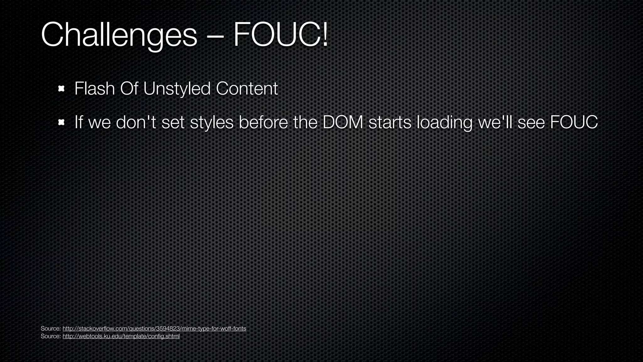 Challenges – FOUC!
            Flash Of Unstyled Content
            If we don't set styles before the DOM starts loading we'll see FOUC




Source: http://stackoverﬂow.com/questions/3594823/mime-type-for-woff-fonts
Source: http://webtools.ku.edu/template/conﬁg.shtml
 