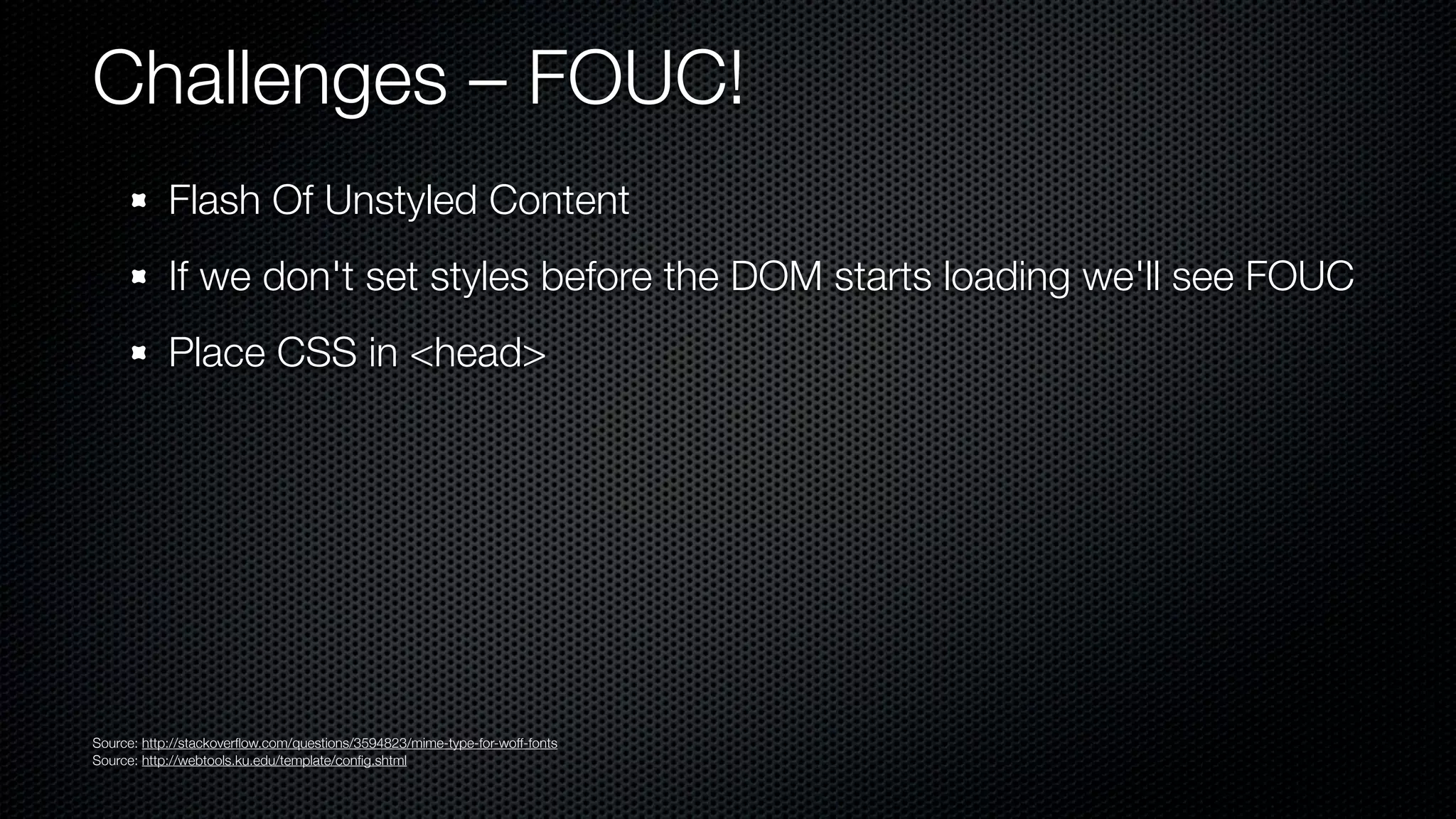Challenges – FOUC!
            Flash Of Unstyled Content
            If we don't set styles before the DOM starts loading we'll see FOUC
            Place CSS in <head>




Source: http://stackoverﬂow.com/questions/3594823/mime-type-for-woff-fonts
Source: http://webtools.ku.edu/template/conﬁg.shtml
 