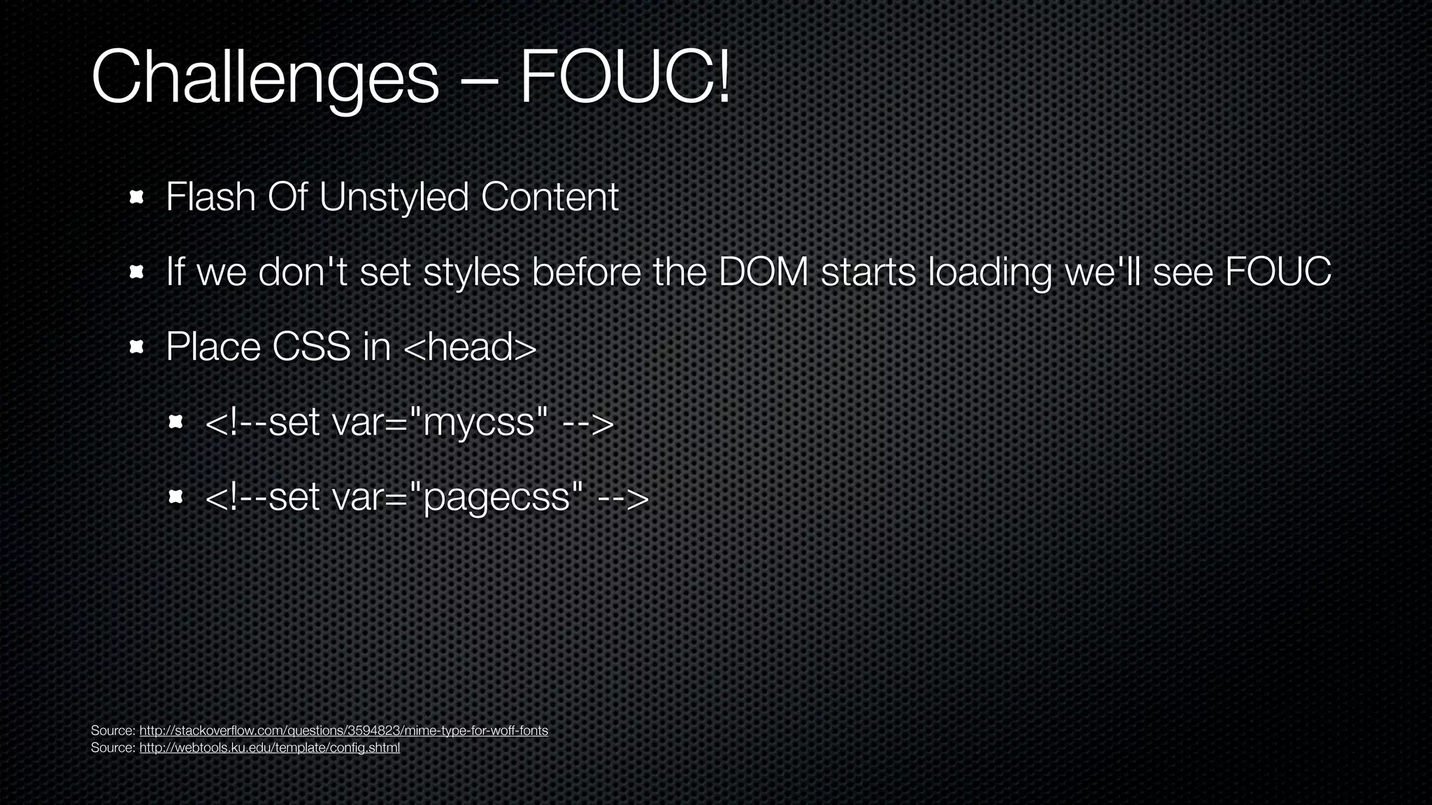 Challenges – FOUC!
            Flash Of Unstyled Content
            If we don't set styles before the DOM starts loading we'll see FOUC
            Place CSS in <head>
                  <!--set var="mycss" -->
                  <!--set var="pagecss" -->




Source: http://stackoverﬂow.com/questions/3594823/mime-type-for-woff-fonts
Source: http://webtools.ku.edu/template/conﬁg.shtml
 