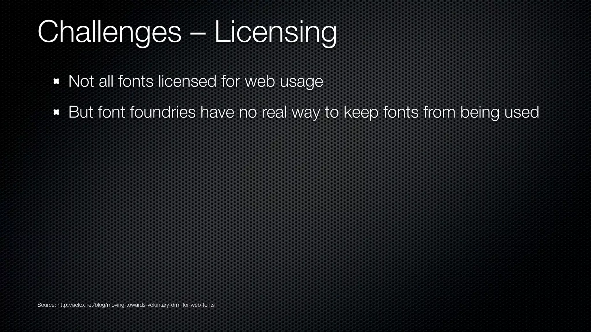 Challenges – Licensing
            Not all fonts licensed for web usage
            But font foundries have no real way to keep fonts from being used




Source: http://acko.net/blog/moving-towards-voluntary-drm-for-web-fonts
 