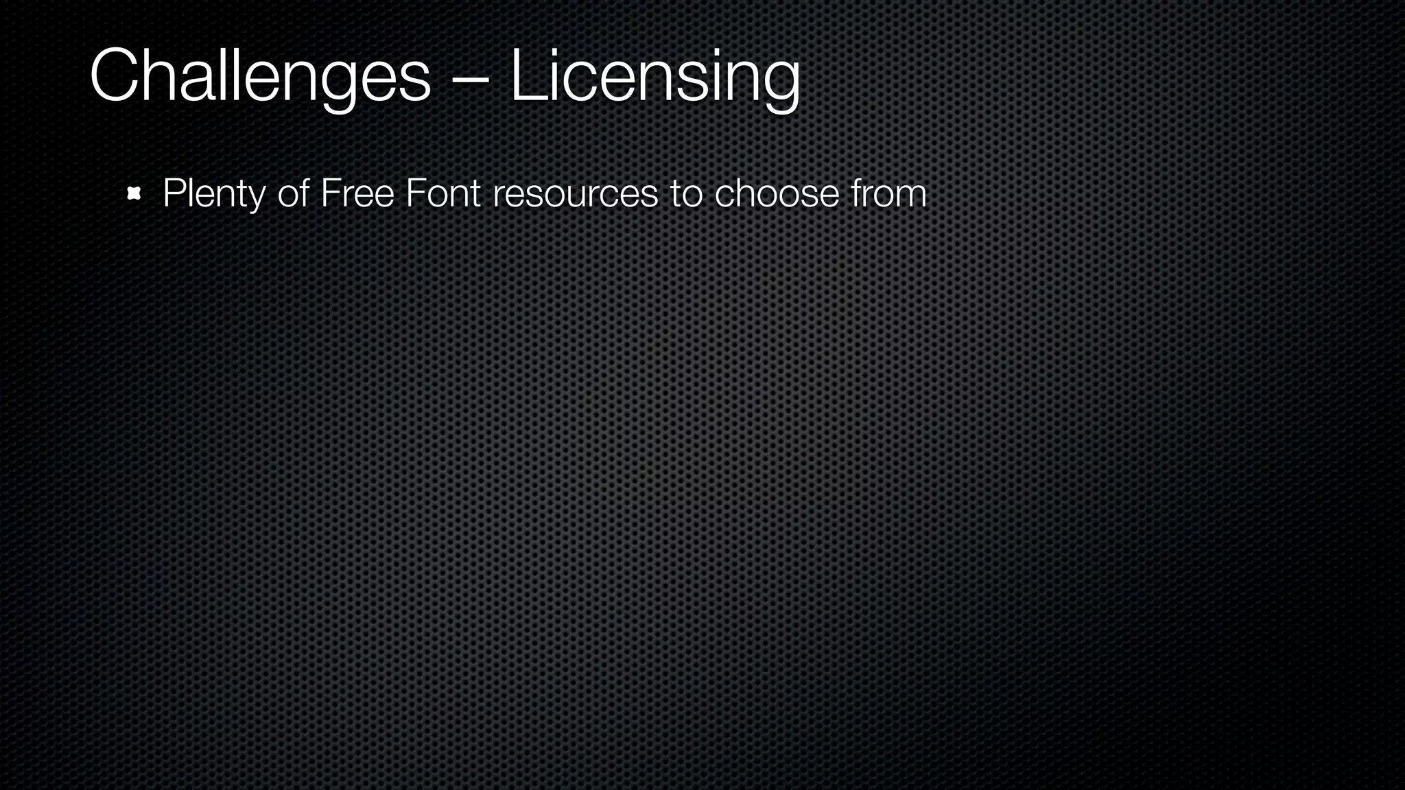 Challenges – Licensing
  Plenty of Free Font resources to choose from
 