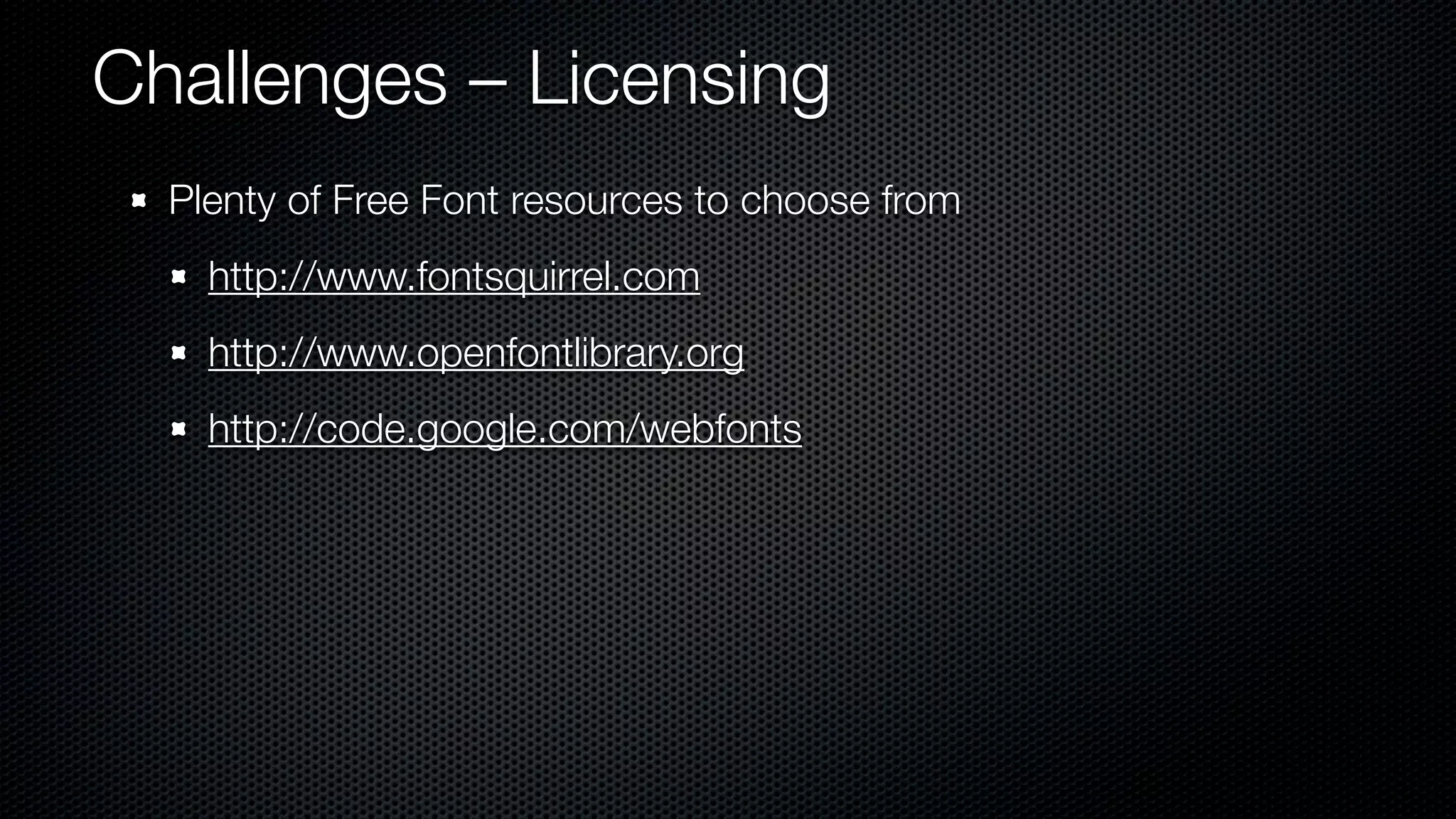 Challenges – Licensing
  Plenty of Free Font resources to choose from
    http://www.fontsquirrel.com
    http://www.openfontlibrary.org
    http://code.google.com/webfonts
 