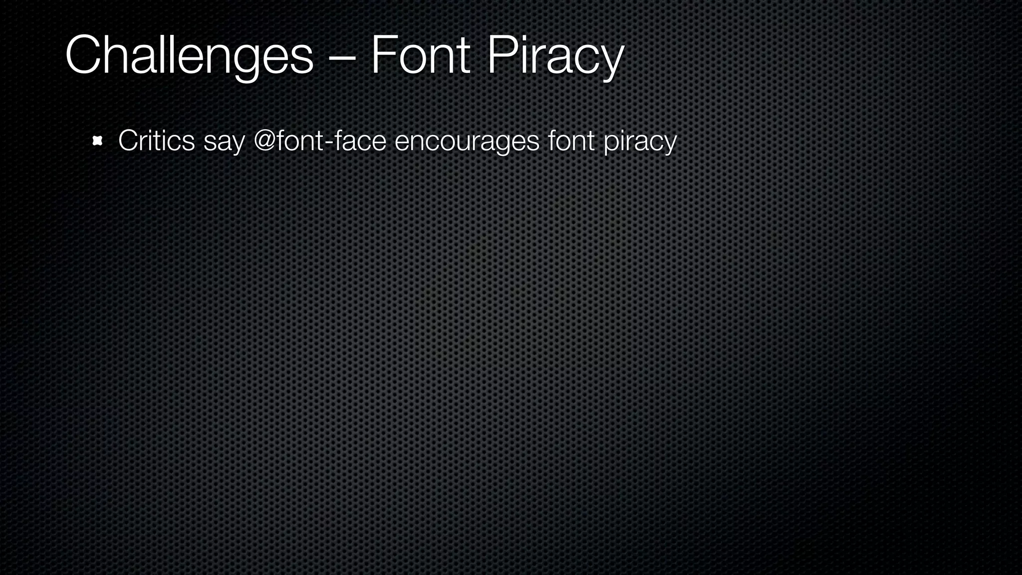 Challenges – Font Piracy
  Critics say @font-face encourages font piracy
 