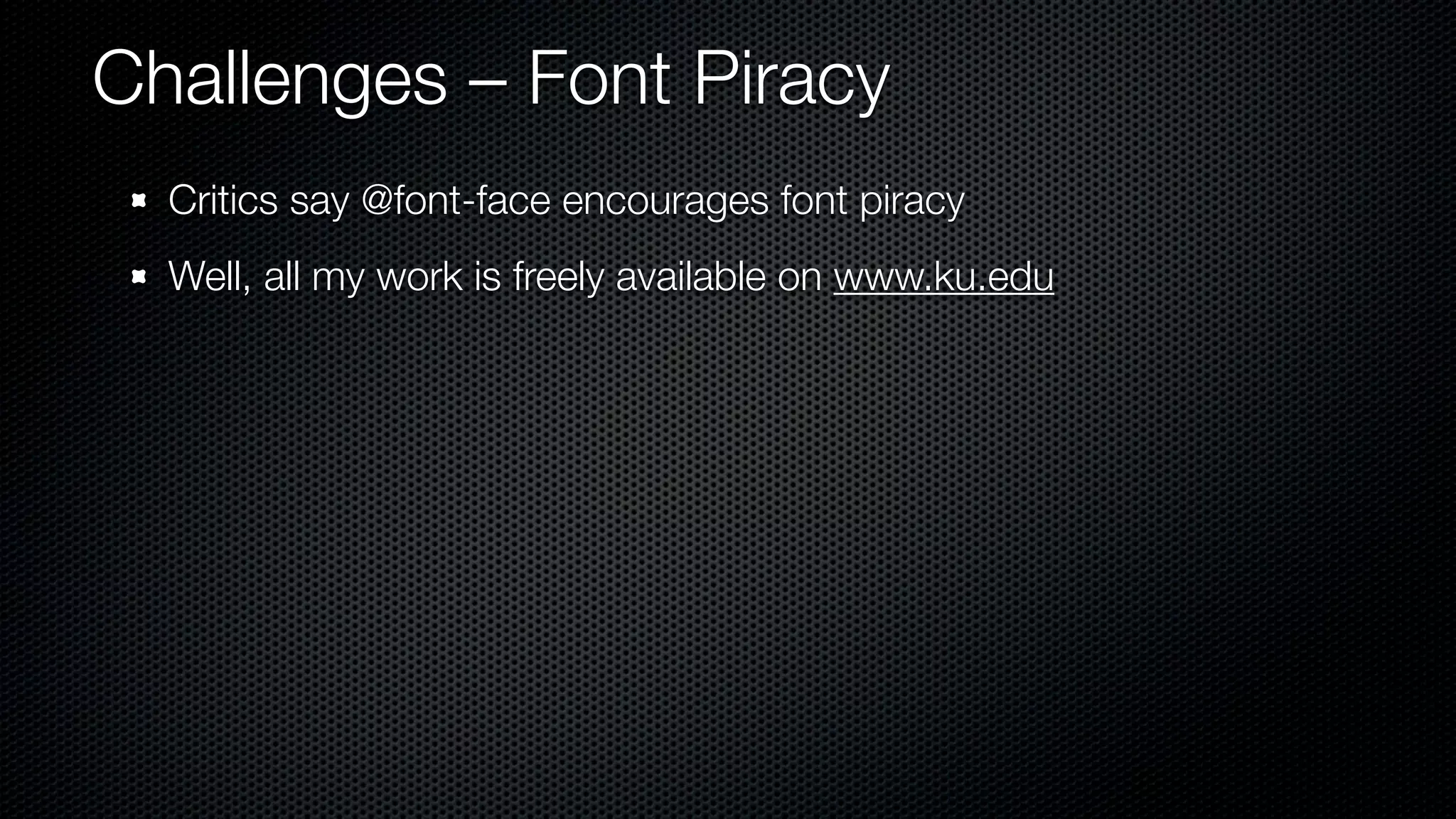 Challenges – Font Piracy
  Critics say @font-face encourages font piracy
  Well, all my work is freely available on www.ku.edu
 