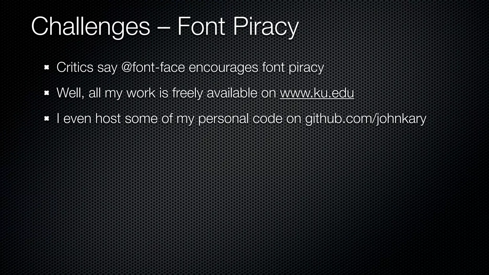 Challenges – Font Piracy
  Critics say @font-face encourages font piracy
  Well, all my work is freely available on www.ku.edu
  I even host some of my personal code on github.com/johnkary
 