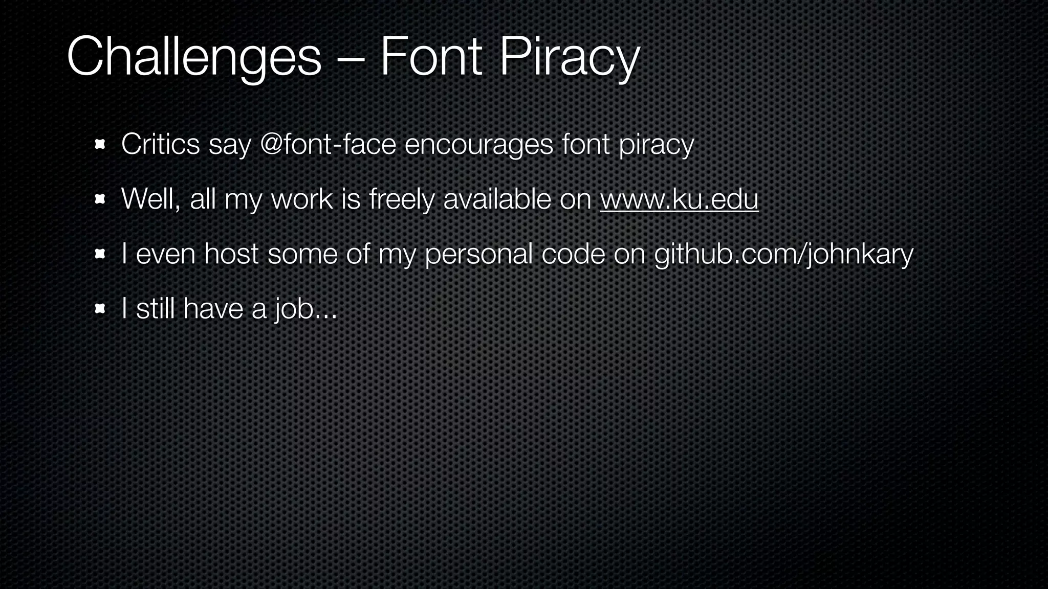 Challenges – Font Piracy
  Critics say @font-face encourages font piracy
  Well, all my work is freely available on www.ku.edu
  I even host some of my personal code on github.com/johnkary
  I still have a job...
 