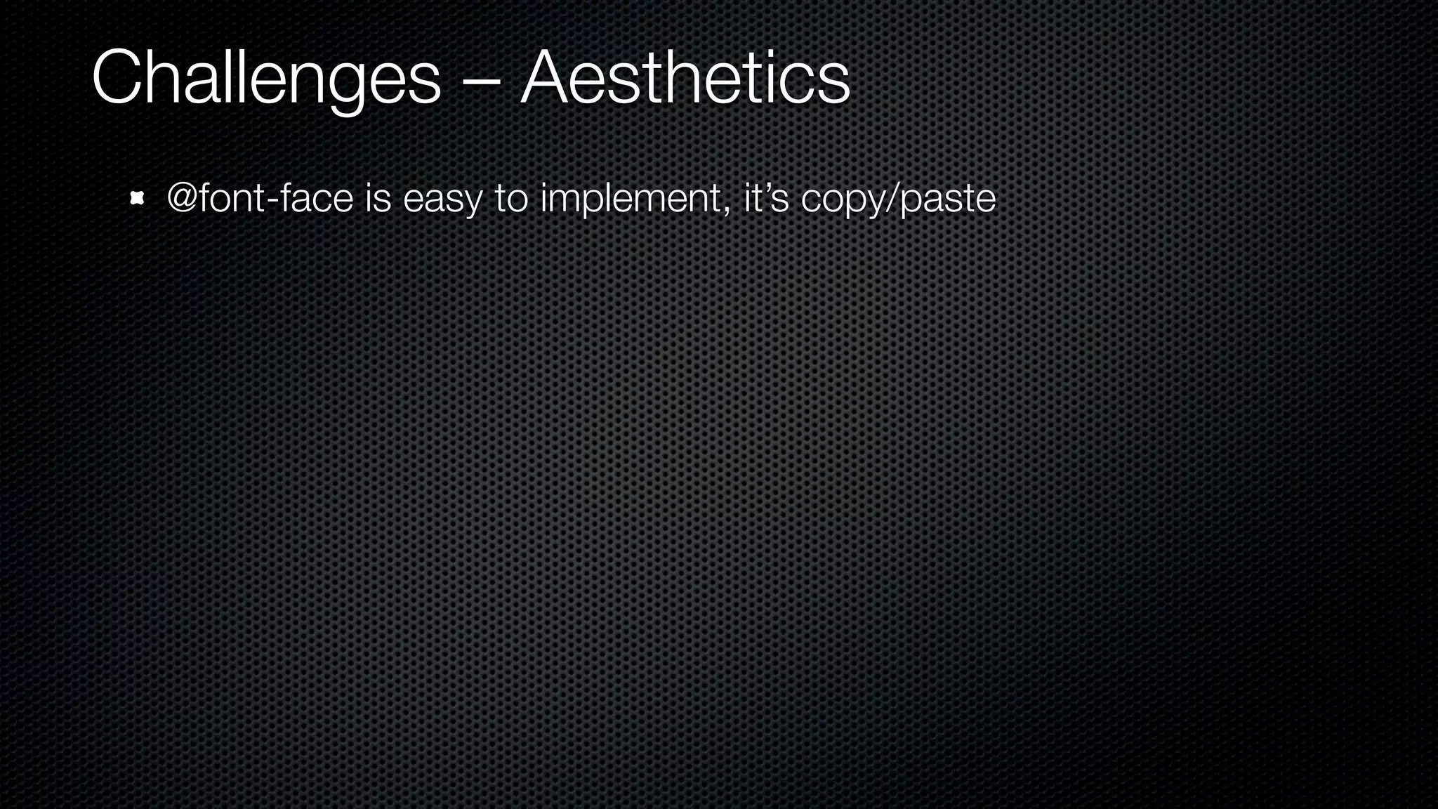 Challenges – Aesthetics
  @font-face is easy to implement, it’s copy/paste
 