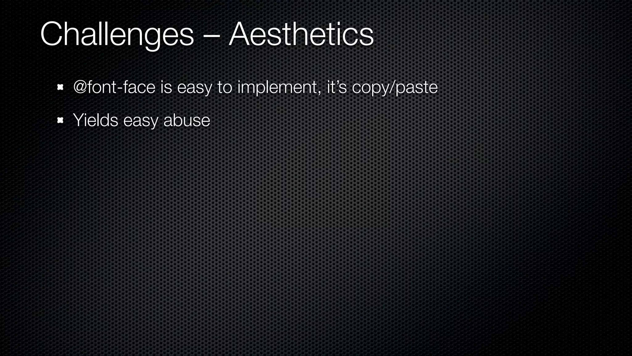 Challenges – Aesthetics
  @font-face is easy to implement, it’s copy/paste
  Yields easy abuse
 