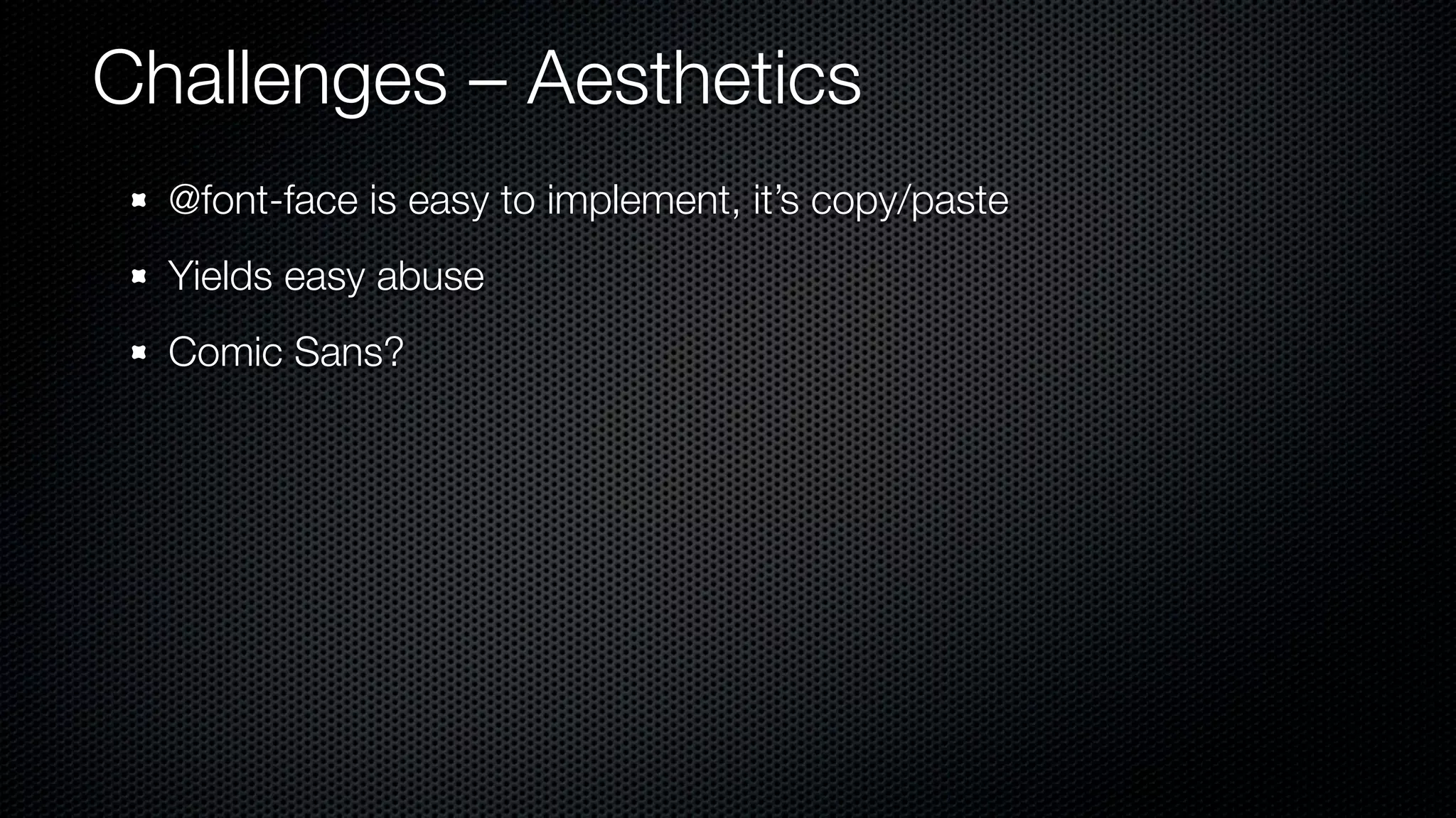 Challenges – Aesthetics
  @font-face is easy to implement, it’s copy/paste
  Yields easy abuse
  Comic Sans?
 