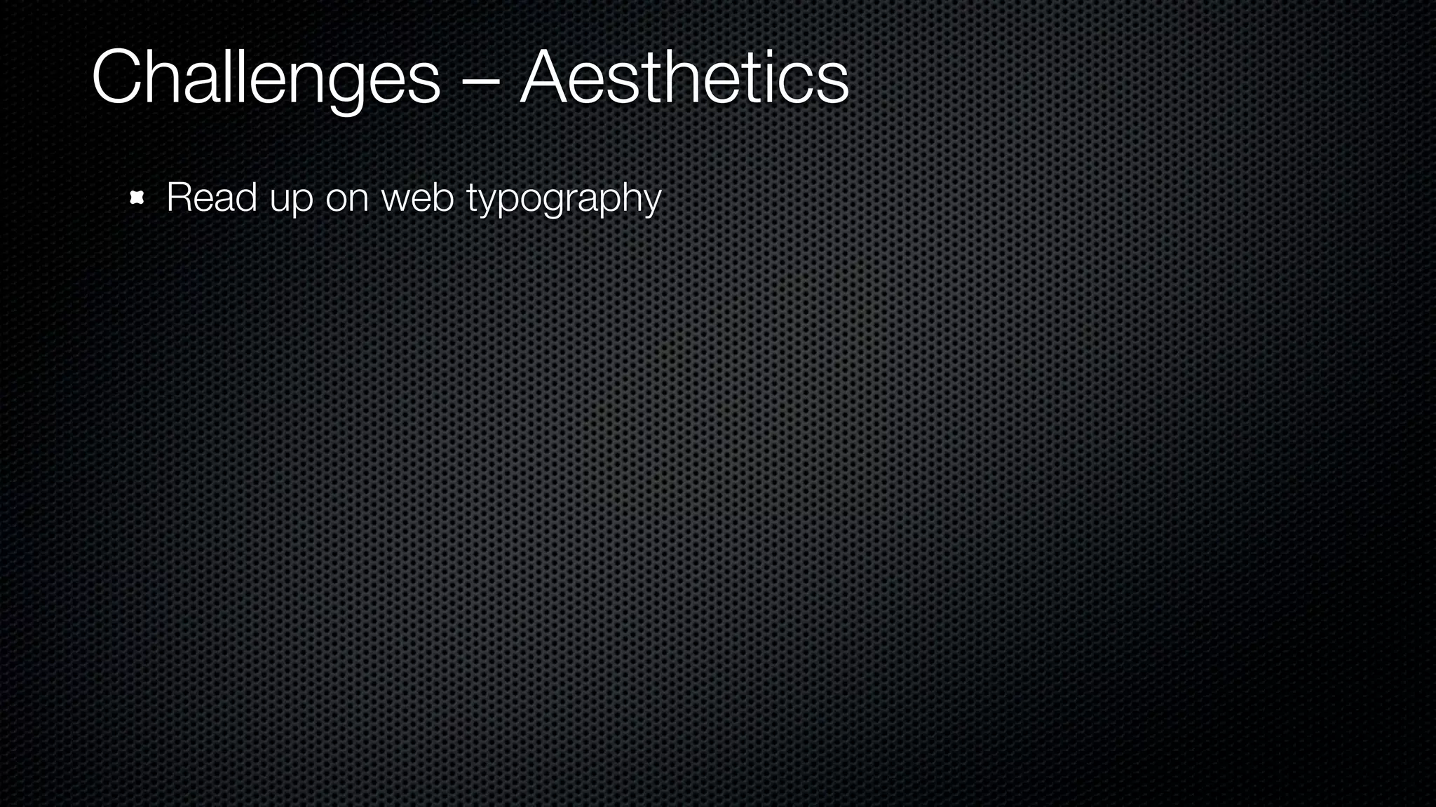 Challenges – Aesthetics
  Read up on web typography
 