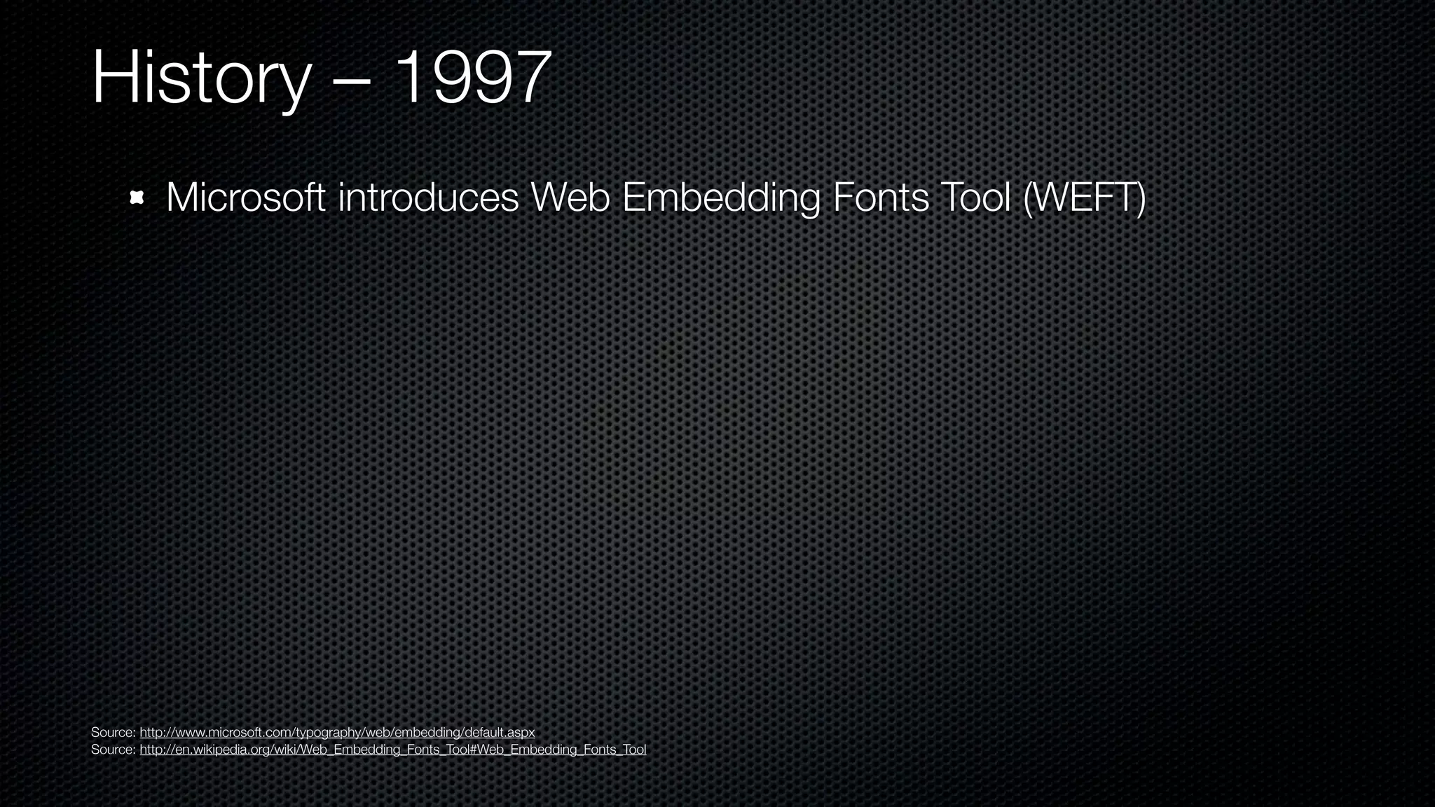 History – 1997
           Microsoft introduces Web Embedding Fonts Tool (WEFT)




Source: http://www.microsoft.com/typography/web/embedding/default.aspx
Source: http://en.wikipedia.org/wiki/Web_Embedding_Fonts_Tool#Web_Embedding_Fonts_Tool
 