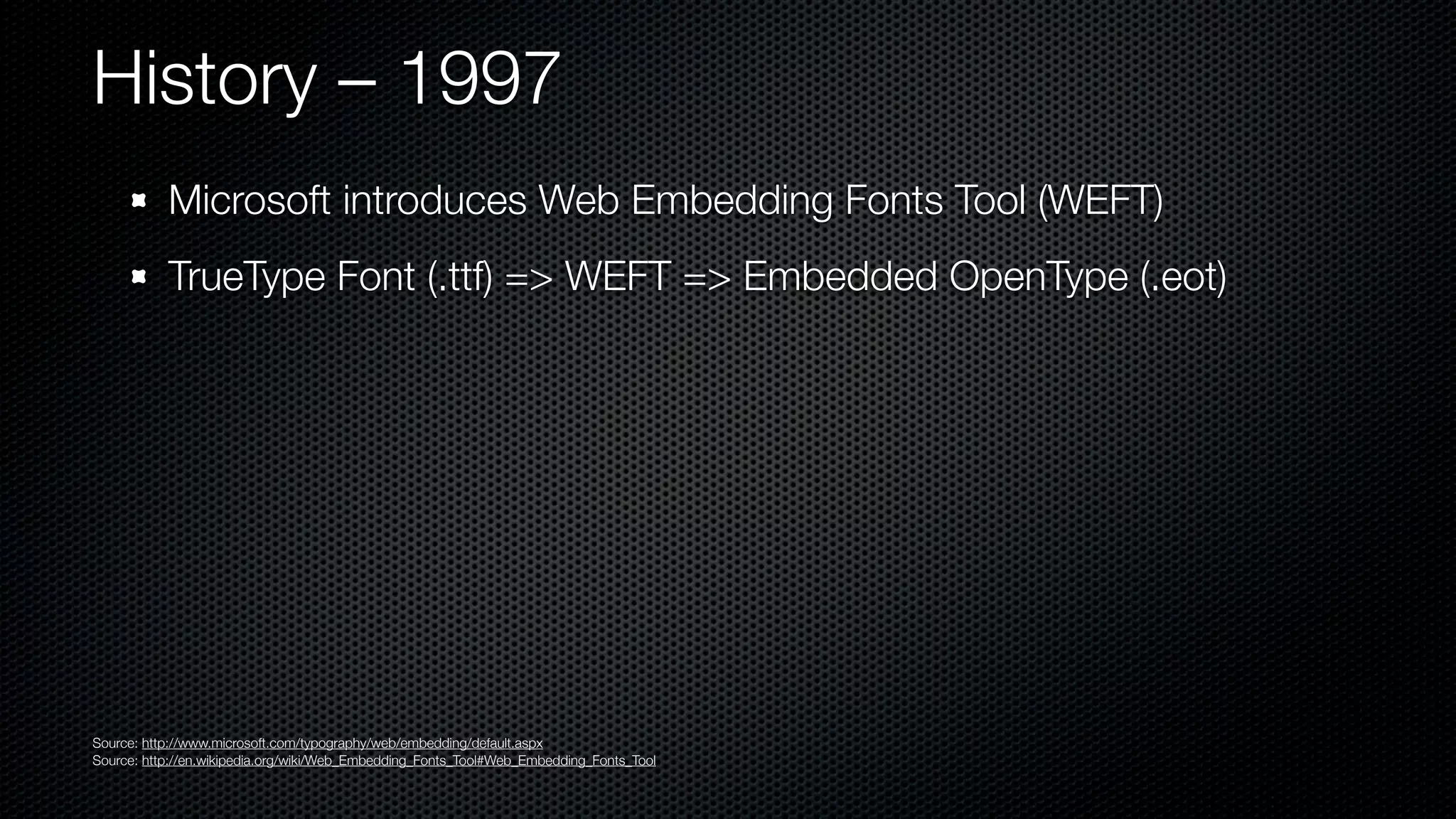 History – 1997
           Microsoft introduces Web Embedding Fonts Tool (WEFT)
           TrueType Font (.ttf) => WEFT => Embedded OpenType (.eot)




Source: http://www.microsoft.com/typography/web/embedding/default.aspx
Source: http://en.wikipedia.org/wiki/Web_Embedding_Fonts_Tool#Web_Embedding_Fonts_Tool
 
