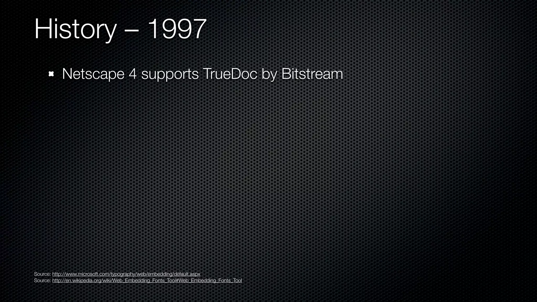 History – 1997
           Netscape 4 supports TrueDoc by Bitstream




Source: http://www.microsoft.com/typography/web/embedding/default.aspx
Source: http://en.wikipedia.org/wiki/Web_Embedding_Fonts_Tool#Web_Embedding_Fonts_Tool
 