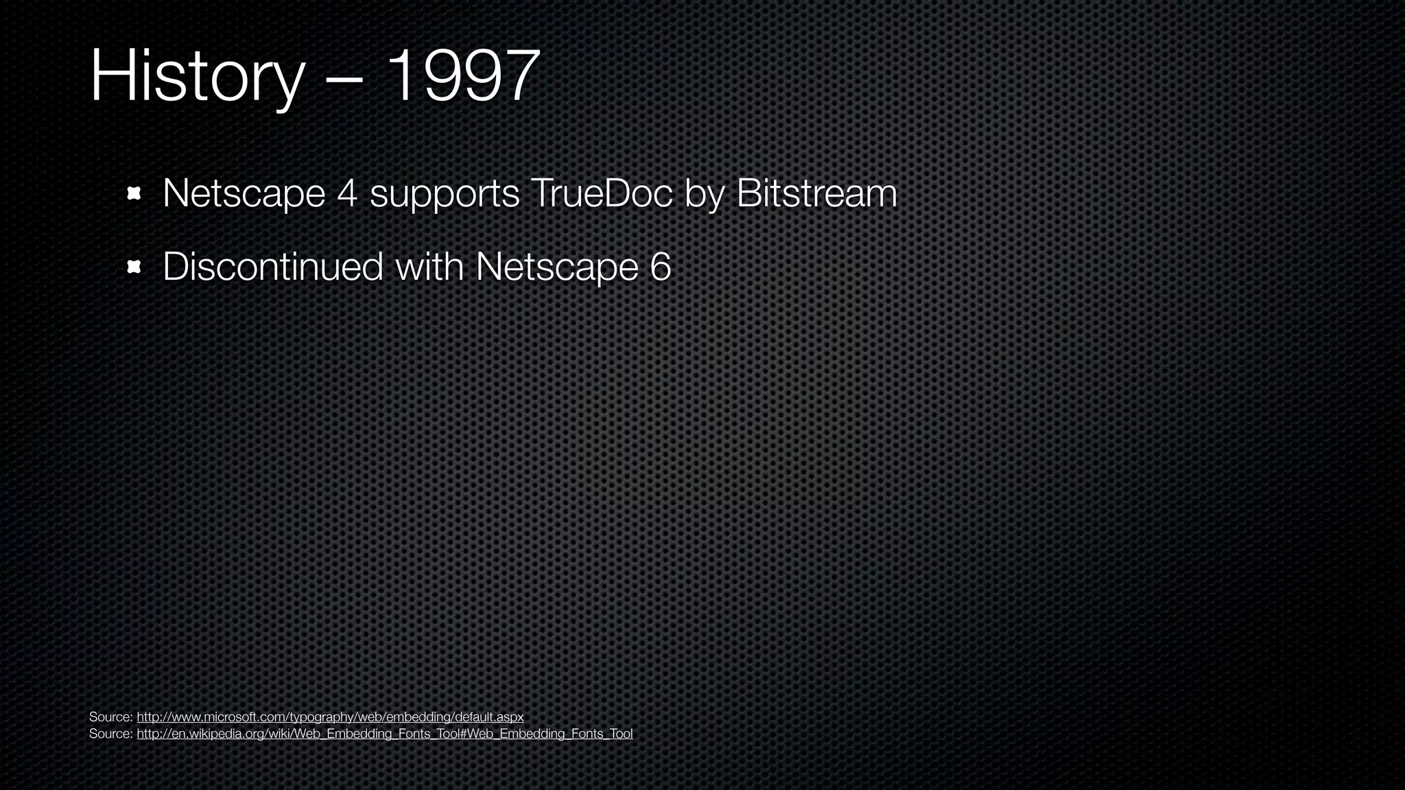 History – 1997
           Netscape 4 supports TrueDoc by Bitstream
           Discontinued with Netscape 6




Source: http://www.microsoft.com/typography/web/embedding/default.aspx
Source: http://en.wikipedia.org/wiki/Web_Embedding_Fonts_Tool#Web_Embedding_Fonts_Tool
 